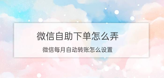 微信自助下单怎么弄 微信每月自动转账怎么设置？